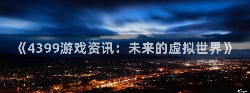 极悦娱乐官方注册登录：《4399游戏资讯：未来的虚拟世界》