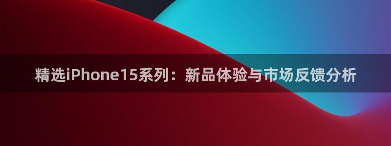 极悦娱乐4开户：精选iPhone15系列：新品体验与市场反馈