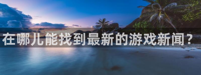 极悦娱乐娱乐：在哪儿能找到最新的游戏新闻？