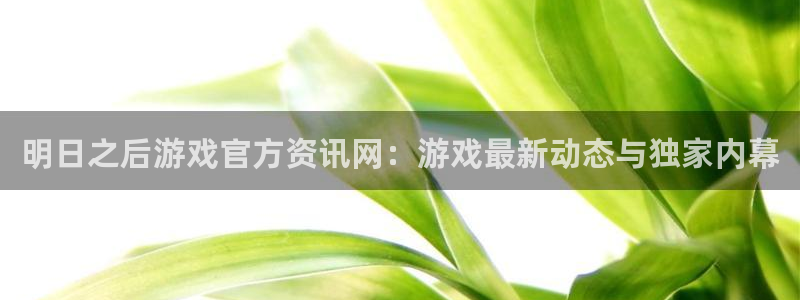极悦娱乐主管：明日之后游戏官方资讯网：游戏最新动态与独家内幕