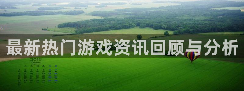 极悦娱乐平台注册资金多少：最新热门游戏资讯回顾与分析