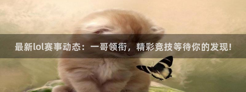 极悦娱乐2登录：最新lol赛事动态：一哥领衔，精彩竞技等待你