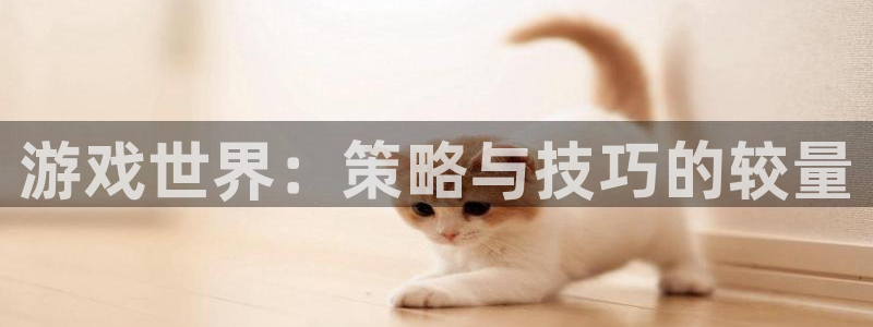 极悦娱乐登陆地址：游戏世界：策略与技巧的较量