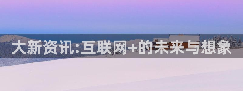 极悦娱乐Ii：大新资讯:互联网+的未来与想象