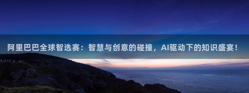 极悦娱乐平台注册开户：阿里巴巴全球智选赛：智慧与创意的碰撞，