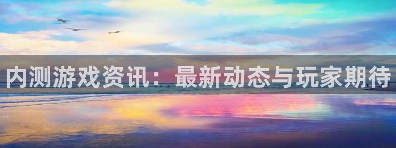 极悦娱乐登录地址：内测游戏资讯：最新动态与玩家期待