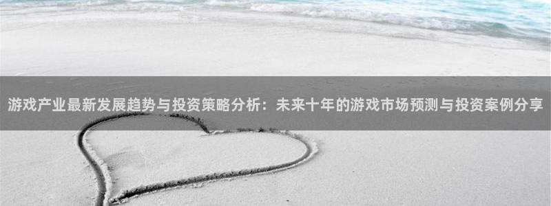 极悦娱乐app：游戏产业最新发展趋势与投资策略分析：未来十年