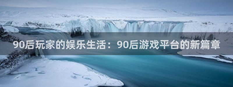 极悦娱乐平台注册：90后玩家的娱乐生活：90后游戏平台的新篇