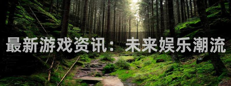 沐春极悦娱乐：最新游戏资讯：未来娱乐潮流