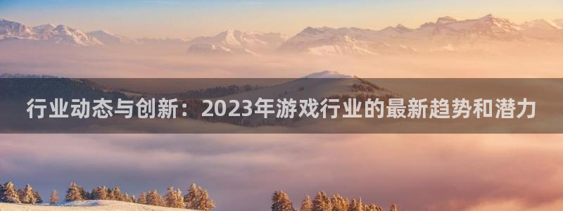 极悦娱乐下载链接：行业动态与创新：2023年游戏行业的最新趋