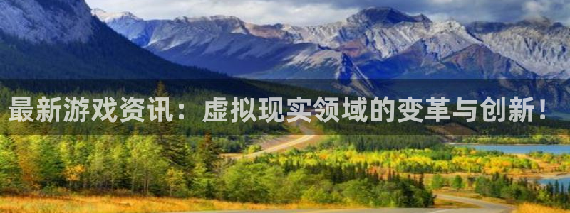 极悦娱乐测速：最新游戏资讯：虚拟现实领域的变革与创新！