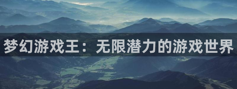 极悦娱乐平台官网客服电话：梦幻游戏王：无限潜力的游戏世界